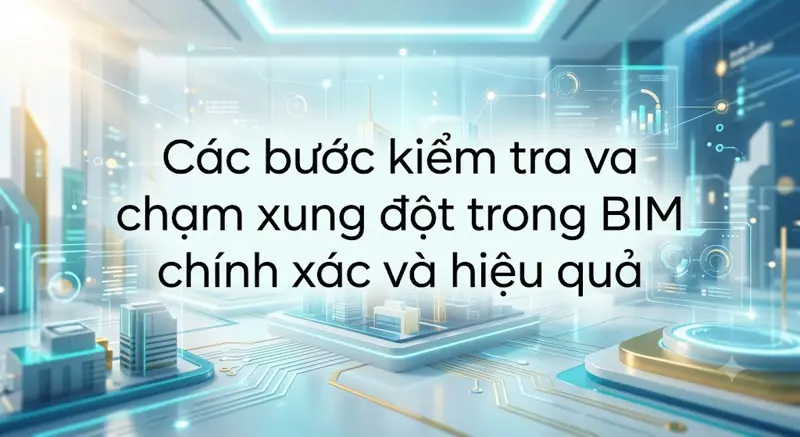 Các bước kiểm tra va chạm xung đột trong BIM chính xác và hiệu quả