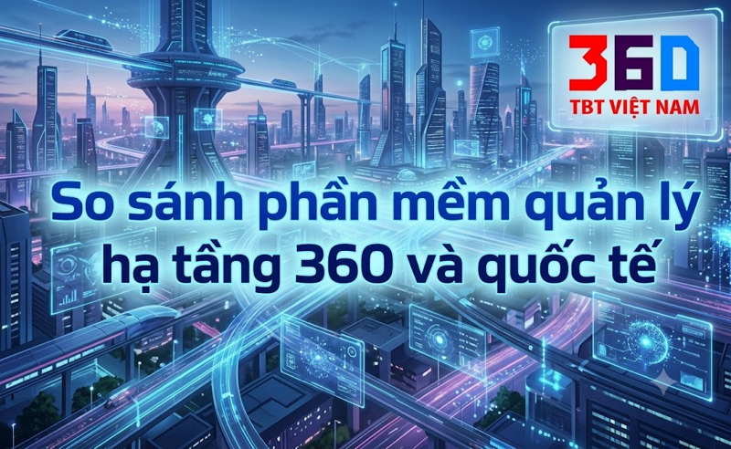 So sánh phần mềm quản lý hạ tầng 360 và các phần mềm quốc tế